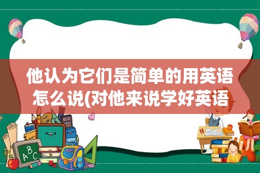 他认为它们是简单的用英语怎么说(对他来说学好英语是很简单的英语)