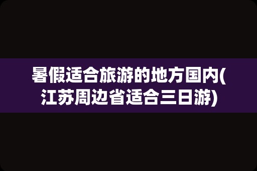 暑假适合旅游的地方国内(江苏周边省适合三日游)