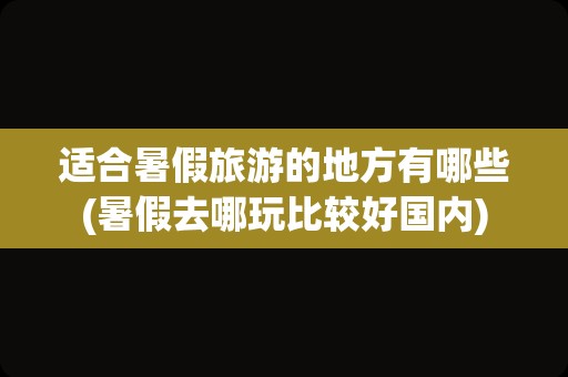 适合暑假旅游的地方有哪些(暑假去哪玩比较好国内)