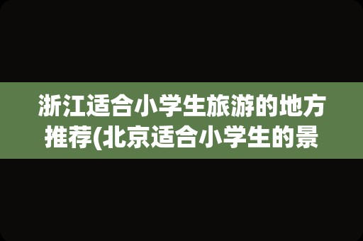 浙江适合小学生旅游的地方推荐(北京适合小学生的景点)