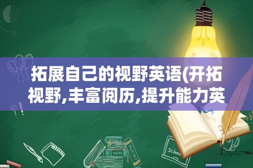 拓展自己的视野英语(开拓视野,丰富阅历,提升能力英语)