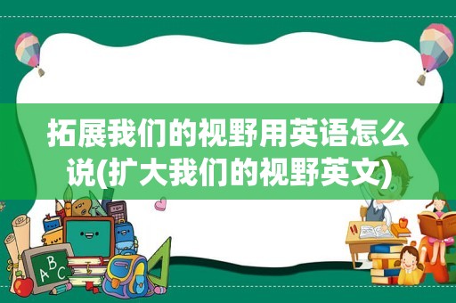 拓展我们的视野用英语怎么说(扩大我们的视野英文)