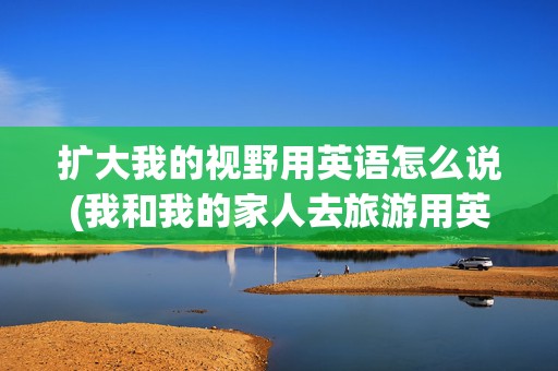 扩大我的视野用英语怎么说(我和我的家人去旅游用英语怎么说)