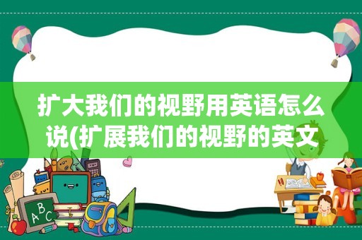 扩大我们的视野用英语怎么说(扩展我们的视野的英文翻译)