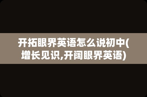 开拓眼界英语怎么说初中(增长见识,开阔眼界英语)