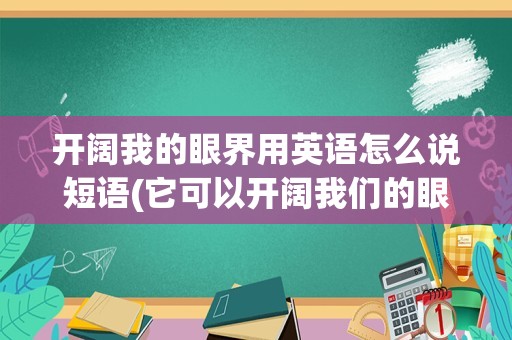 开阔我的眼界用英语怎么说短语(它可以开阔我们的眼界英语)