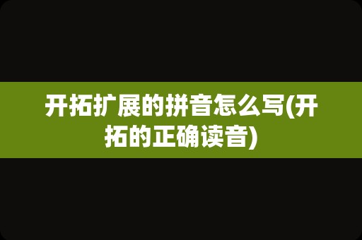 开拓扩展的拼音怎么写(开拓的正确读音)