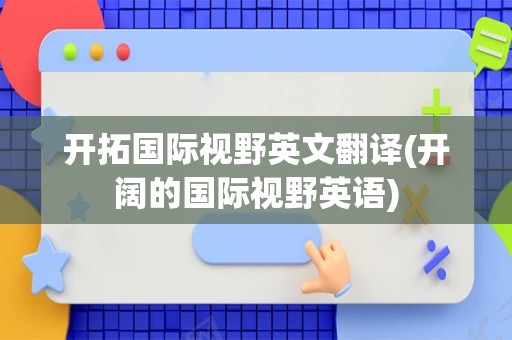 开拓国际视野英文翻译(开阔的国际视野英语)