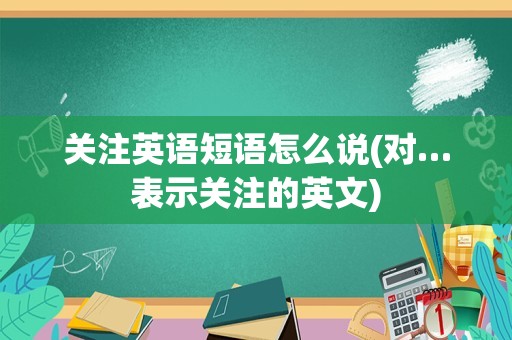 关注英语短语怎么说(对…表示关注的英文)