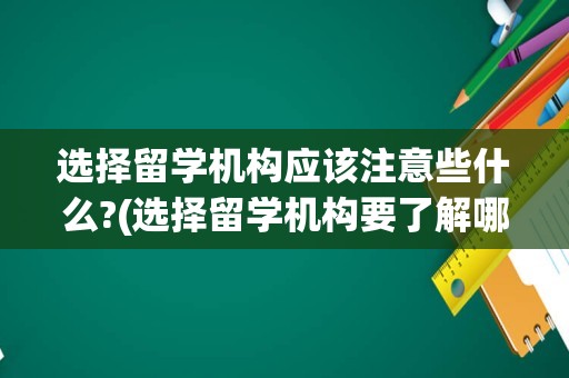 选择留学机构应该注意些什么?(选择留学机构要了解哪些方面)