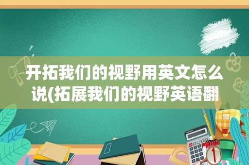 开拓我们的视野用英文怎么说(拓展我们的视野英语翻译)