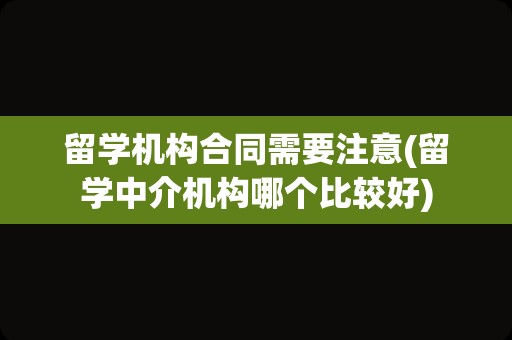 留学机构合同需要注意(留学中介机构哪个比较好)