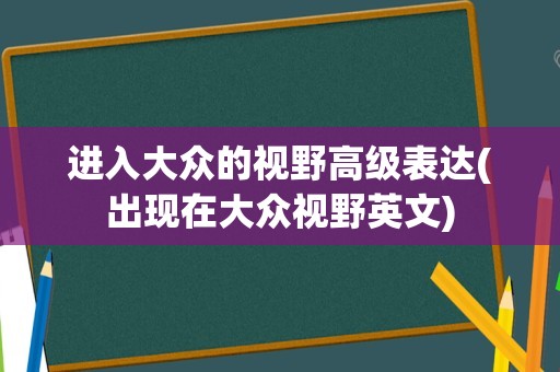 进入大众的视野高级表达(出现在大众视野英文)