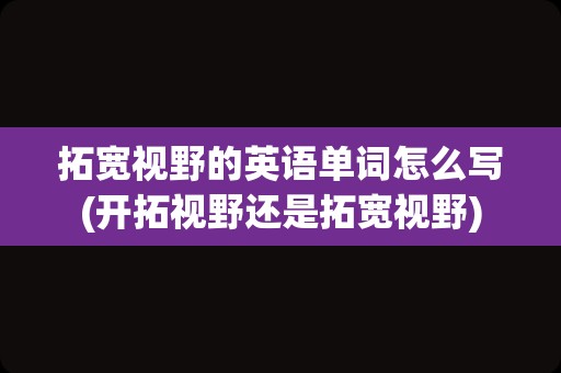 拓宽视野的英语单词怎么写(开拓视野还是拓宽视野)