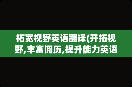 拓宽视野英语翻译(开拓视野,丰富阅历,提升能力英语)