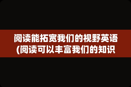 阅读能拓宽我们的视野英语(阅读可以丰富我们的知识英语翻译)