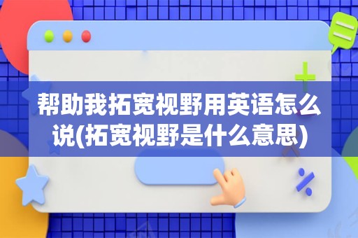 帮助我拓宽视野用英语怎么说(拓宽视野是什么意思)