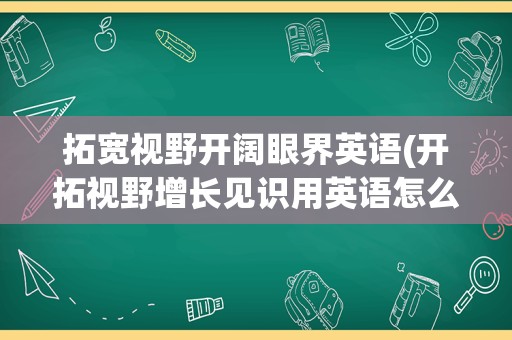 拓宽视野开阔眼界英语(开拓视野增长见识用英语怎么说)