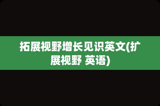 拓展视野增长见识英文(扩展视野 英语)