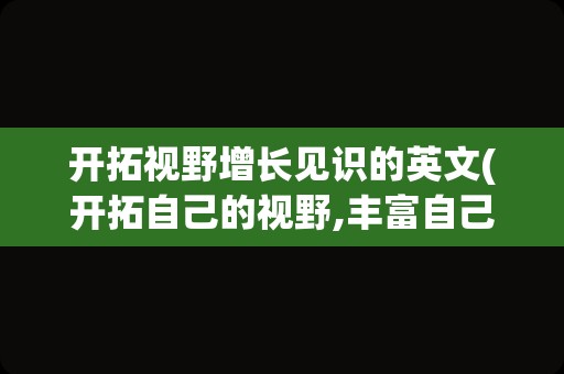 开拓视野增长见识的英文(开拓自己的视野,丰富自己的)