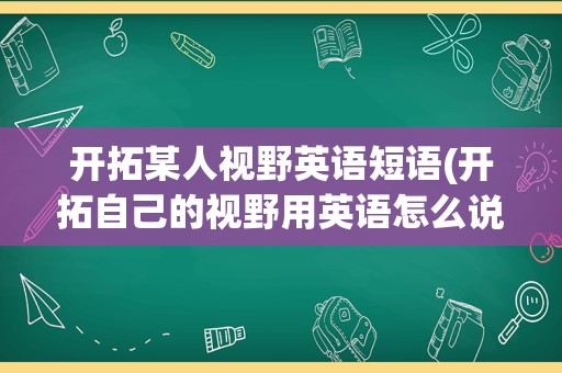 开拓某人视野英语短语(开拓自己的视野用英语怎么说)