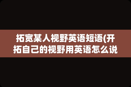 拓宽某人视野英语短语(开拓自己的视野用英语怎么说)