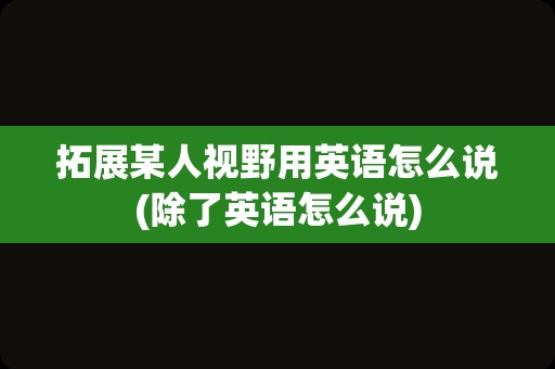 拓展某人视野用英语怎么说(除了英语怎么说)