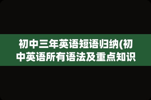 初中三年英语短语归纳(初中英语所有语法及重点知识)