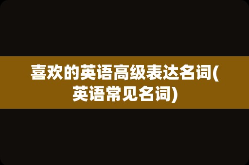 喜欢的英语高级表达名词(英语常见名词)