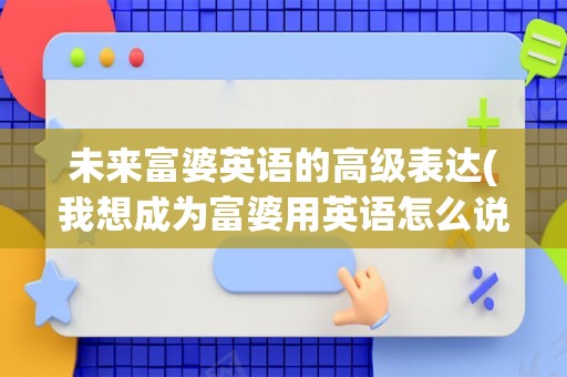 未来富婆英语的高级表达(我想成为富婆用英语怎么说)