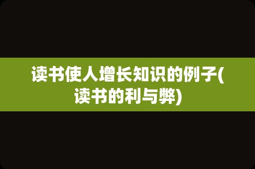 读书使人增长知识的例子(读书的利与弊)