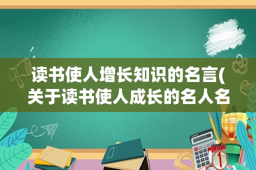 读书使人增长知识的名言(关于读书使人成长的名人名言)