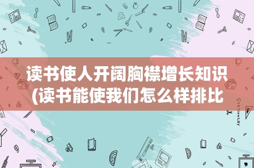 读书使人开阔胸襟增长知识(读书能使我们怎么样排比句)