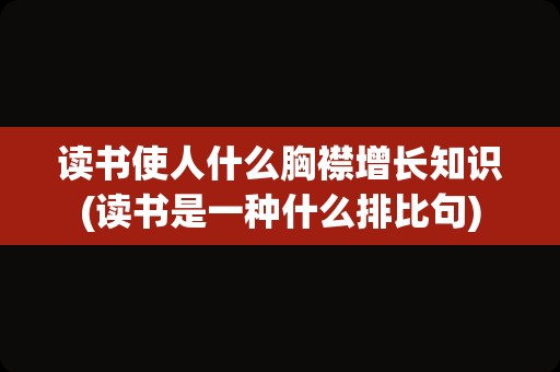 读书使人什么胸襟增长知识(读书是一种什么排比句)