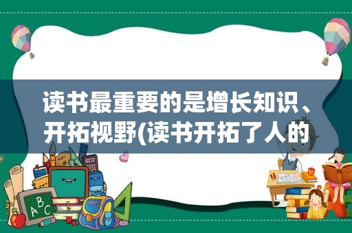 读书最重要的是增长知识、开拓视野(读书开拓了人的视野,使_)