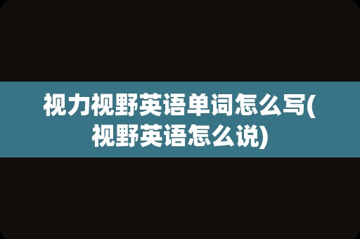 视力视野英语单词怎么写(视野英语怎么说)