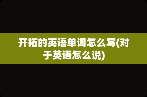 开拓的英语单词怎么写(对于英语怎么说)