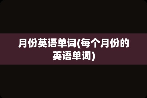 月份英语单词(每个月份的英语单词)