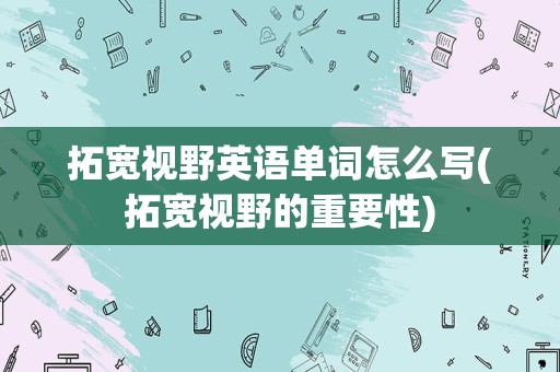 拓宽视野英语单词怎么写(拓宽视野的重要性)