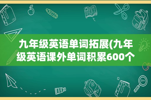 九年级英语单词拓展(九年级英语课外单词积累600个)