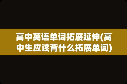 高中英语单词拓展延伸(高中生应该背什么拓展单词)