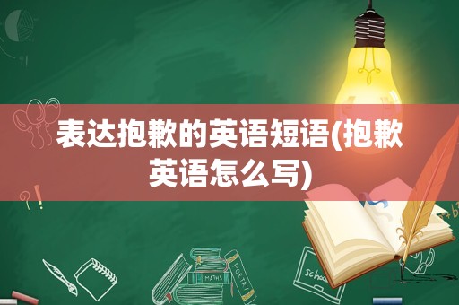 表达抱歉的英语短语(抱歉英语怎么写)