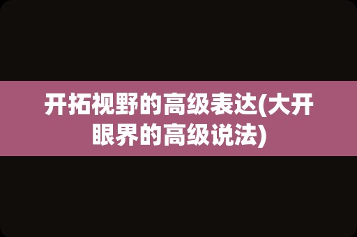 开拓视野的高级表达(大开眼界的高级说法)