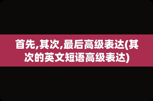 首先,其次,最后高级表达(其次的英文短语高级表达)