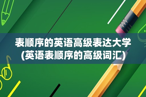 表顺序的英语高级表达大学(英语表顺序的高级词汇)