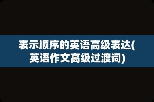 表示顺序的英语高级表达(英语作文高级过渡词)