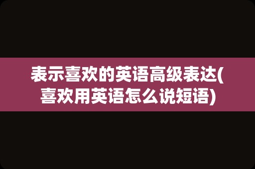 表示喜欢的英语高级表达(喜欢用英语怎么说短语)