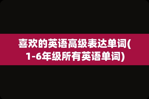 喜欢的英语高级表达单词(1-6年级所有英语单词)