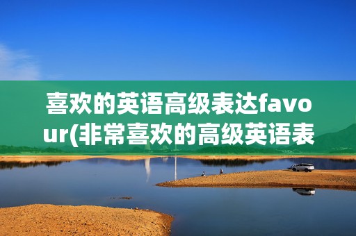 喜欢的英语高级表达favour(非常喜欢的高级英语表达)