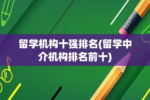 留学机构十强排名(留学中介机构排名前十)